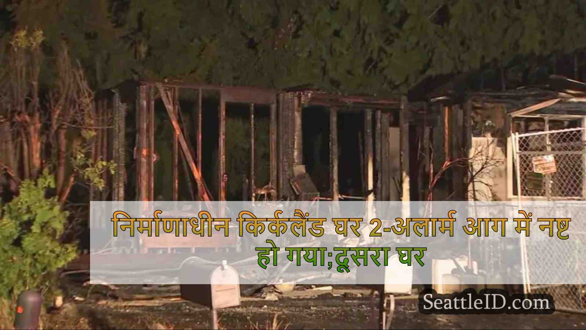 निर्माणाधीन किर्कलैंड घर 2-अलार्म आग