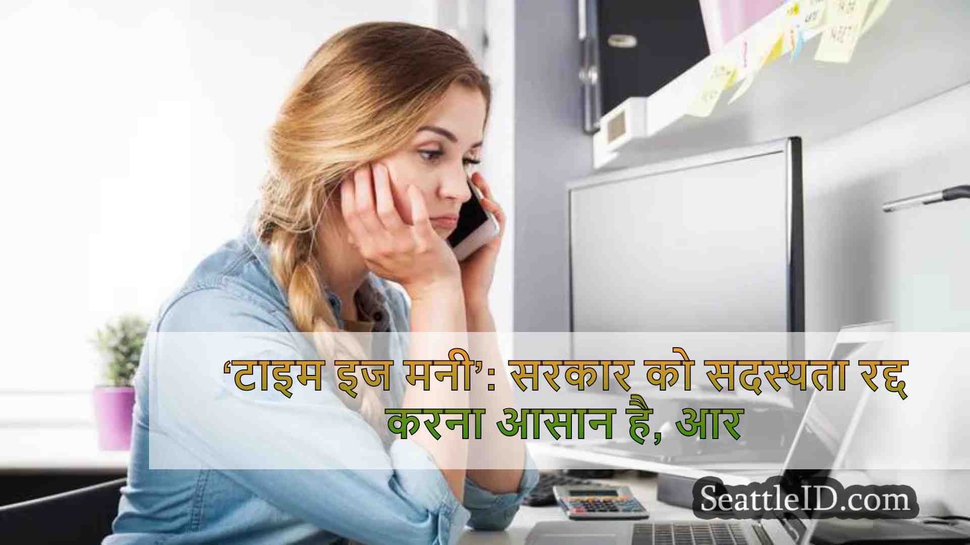 ‘टाइम इज मनी’: सरकार को सदस्यता रद्द