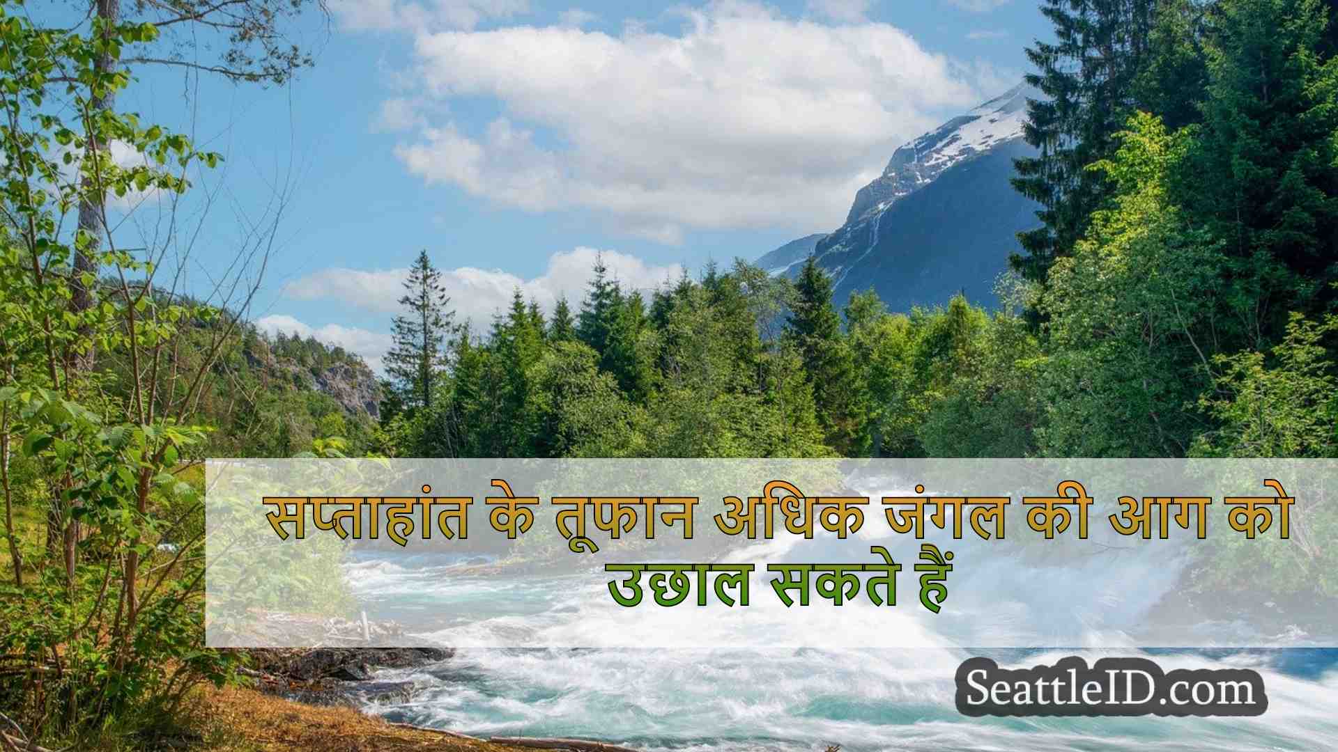 सप्ताहांत के तूफान अधिक जंगल की आग को