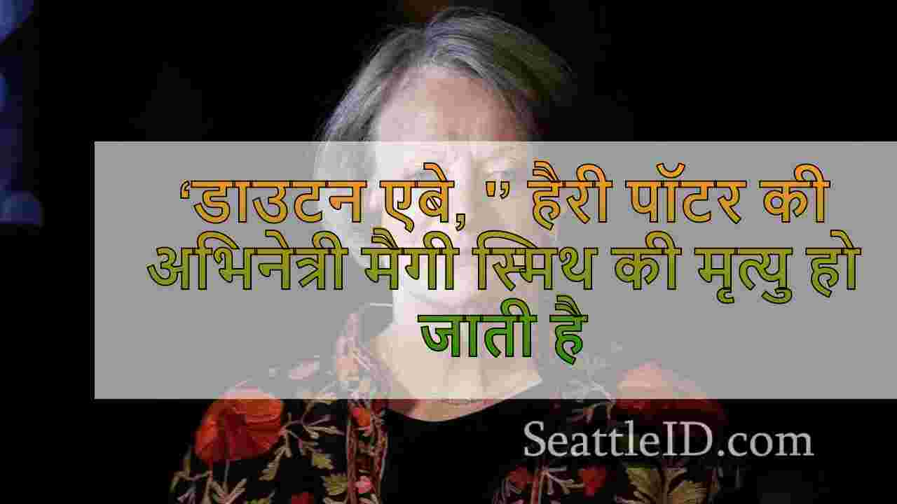 ‘डाउटन एबे, '’ हैरी पॉटर की अभिनेत्री