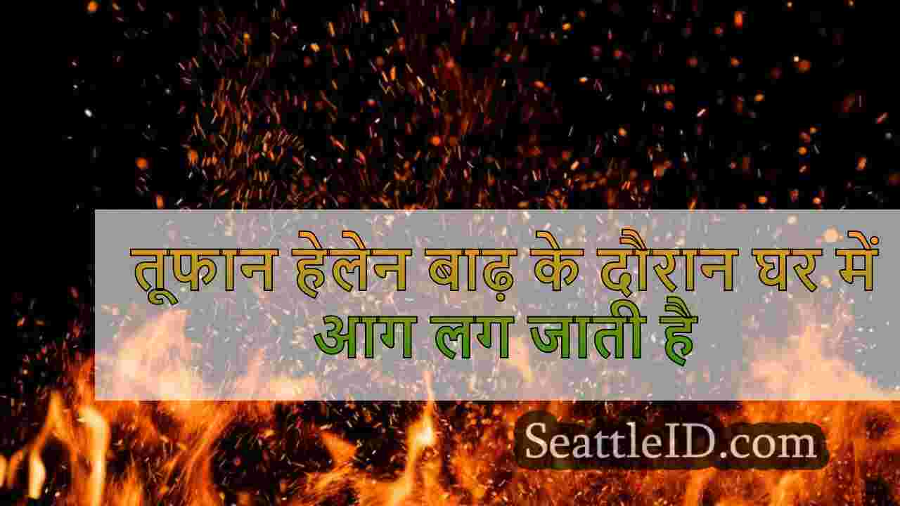 तूफान हेलेन बाढ़ के दौरान घर में आग लग