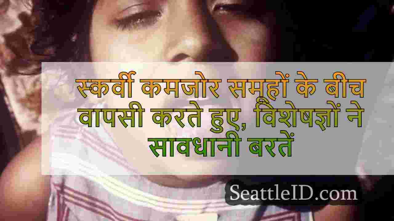स्कर्वी कमजोर समूहों के बीच वापसी करते