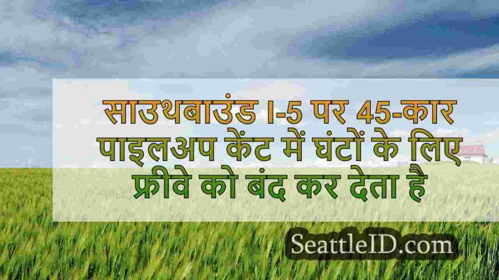 साउथबाउंड I-5 पर 45-कार पाइलअप केंट में