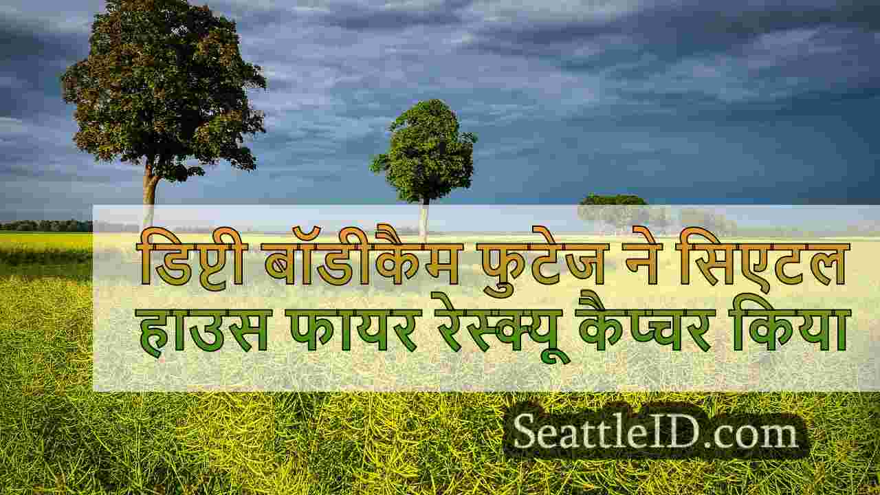डिप्टी बॉडीकैम फुटेज ने सिएटल हाउस फायर