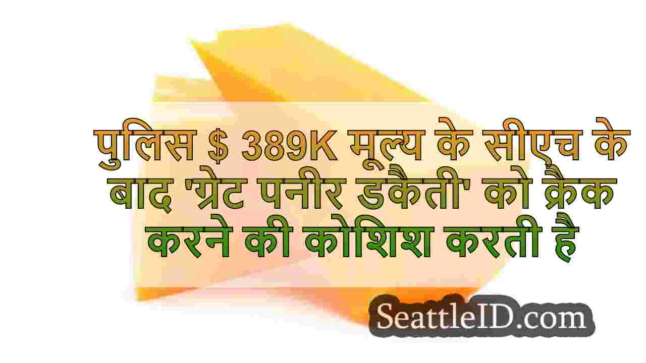 पुलिस $ 389k के मूल्य के पनीर चोरी के