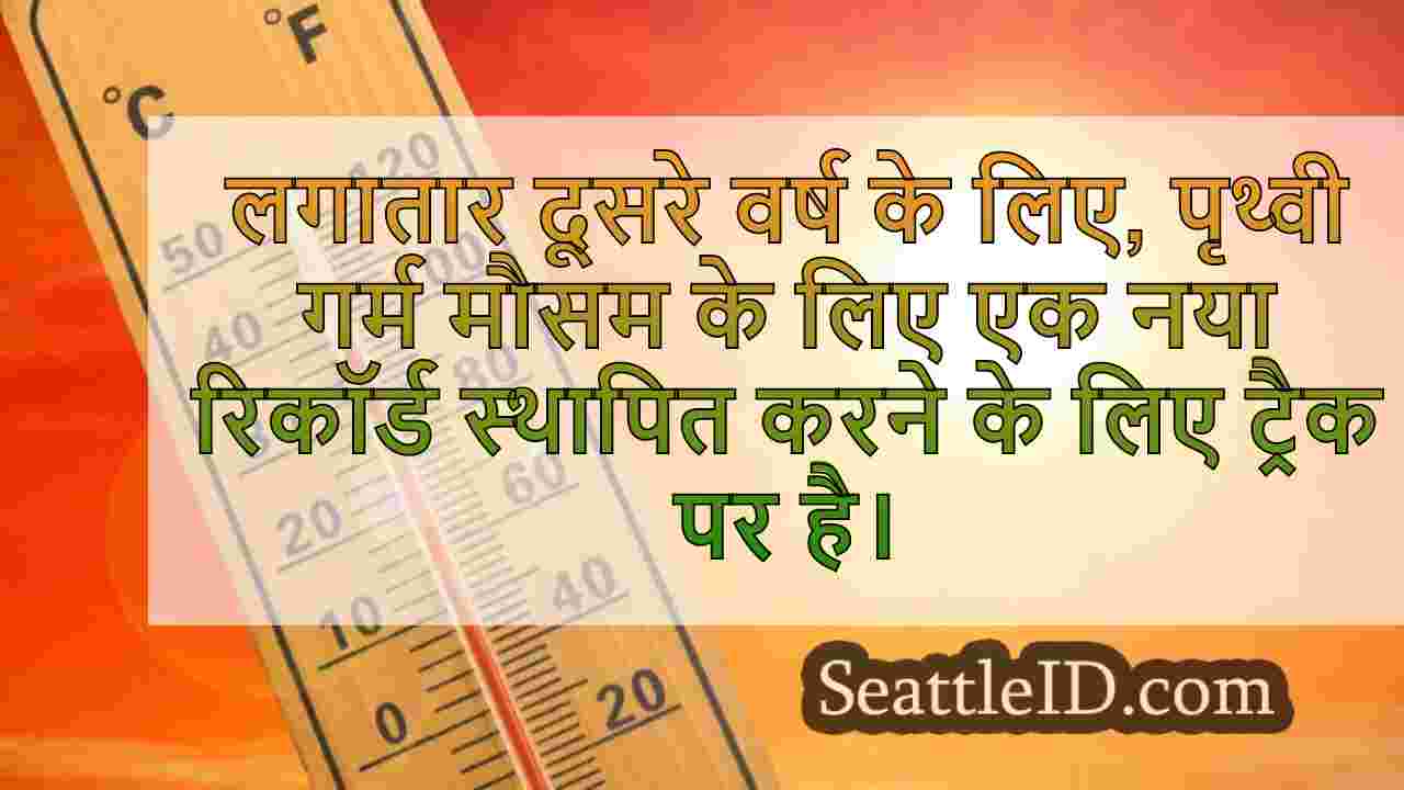 लगातार दूसरे वर्ष गर्मी रिकॉर्ड तोड़ने