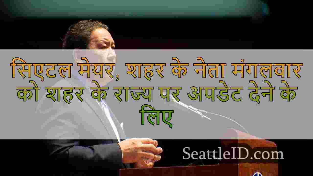 सिएटल मेयर, शहर के नेता मंगलवार को शहर के राज्य