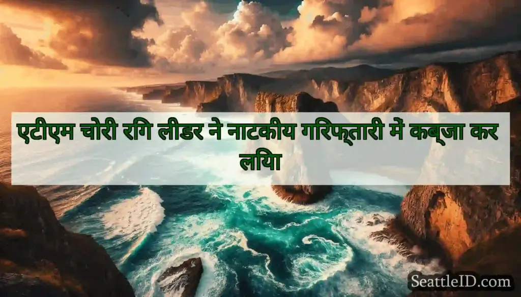 एटीएम चोरी रिंग लीडर ने नाटकीय गिरफ्तारी में