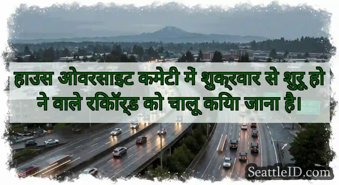 हाउस ओवरसाइट कमेटी में शुक्रवार से शुरू होने वाले