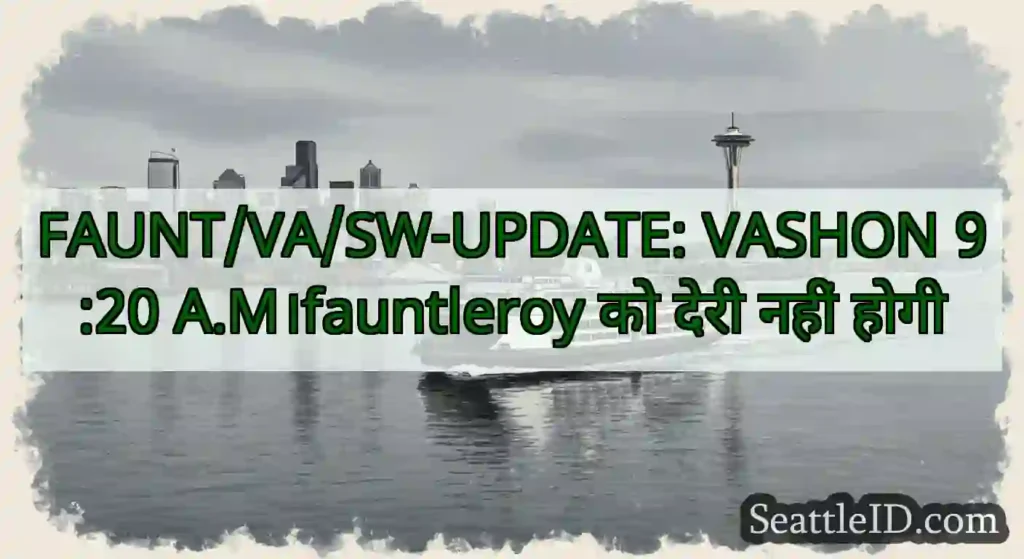 FAUNT/VA/SW-UPDATE: VASHON 9:20 A.M।fauntleroy को