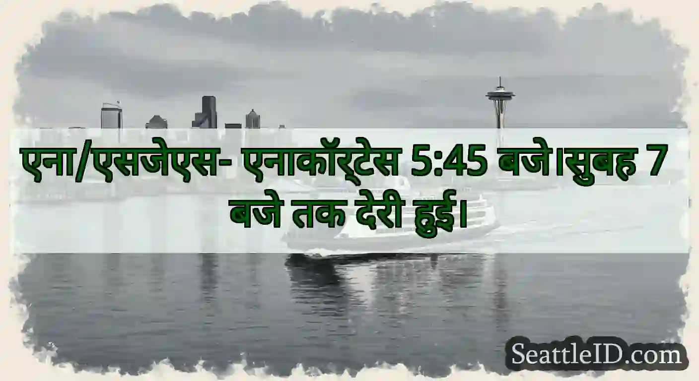 एना/एसजेएस- एनाकॉर्टेस 5:45 बजे।सुबह 7 बजे तक